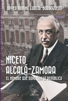 NICETO ALCALA-ZAMORA. EL HOMBRE QUE SOÑO CON LA REPUBLICA