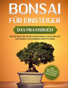BONSAI FÜR EINSTEIGER - DAS PRAXISBUCH: WIE SIE DEN FÜR SIE RICHTIGEN BONSAI AUS