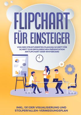 FLIPCHART FÜR EINSTEIGER: VON DER STRUKTURIERTEN PLANUNG SCHRITT FÜR SCHRITT ZUR