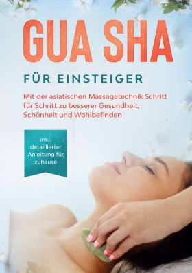 GUA SHA FÜR EINSTEIGER: MIT DER ASIATISCHEN MASSAGETECHNIK SCHRITT FÜR SCHRITT Z