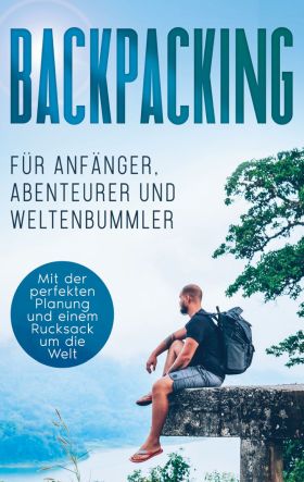 BACKPACKING FÜR ANFÄNGER, ABENTEURER UND WELTENBUMMLER: MIT DER PERFEKTEN PLANUN
