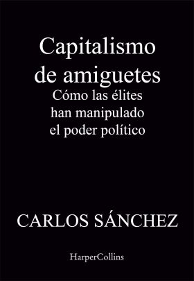 Capitalismo de amiguetes Cómo las élites han manipulado el poder político, Sánchez, Carlos, 978-84-10-02182-2