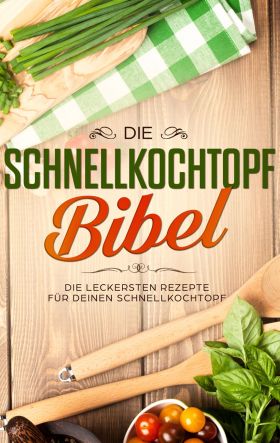 DIE SCHNELLKOCHTOPF BIBEL: DIE LECKERSTEN REZEPTE FÜR DEINEN SCHNELLKOCHTOPF