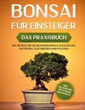 BONSAI FÜR EINSTEIGER - DAS PRAXISBUCH: WIE SIE DEN FÜR SIE RICHTIGEN BONSAI AUS