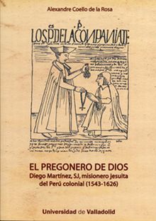 PREGONERO DE DIOS, EL. DIEGO MARTÍNEZ, SJ, MISIONERO JESUITA DEL PERÚ COLONIAL (
