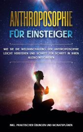 ANTHROPOSOPHIE FÜR EINSTEIGER: WIE SIE DIE WELTANSCHAUUNG DER ANTHROPOSOPHIE LEI
